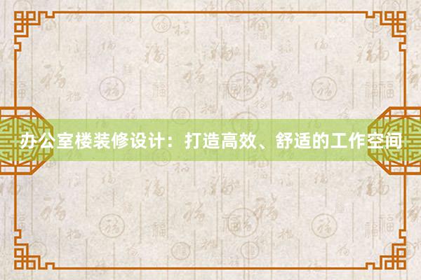 办公室楼装修设计：打造高效、舒适的工作空间