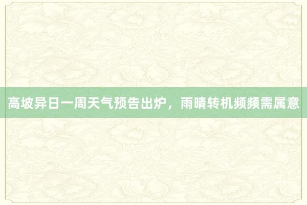 高坡异日一周天气预告出炉，雨晴转机频频需属意