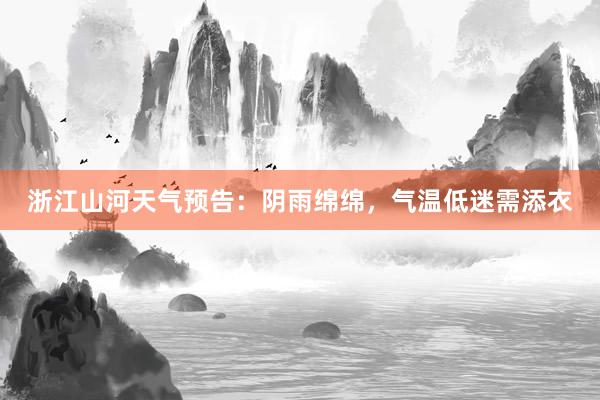 浙江山河天气预告：阴雨绵绵，气温低迷需添衣